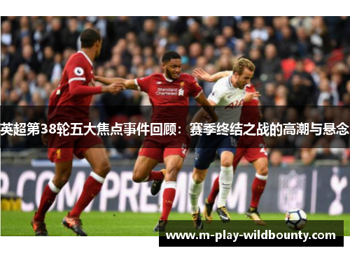 英超第38轮五大焦点事件回顾：赛季终结之战的高潮与悬念