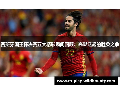 西班牙国王杯决赛五大精彩瞬间回顾：高潮迭起的胜负之争