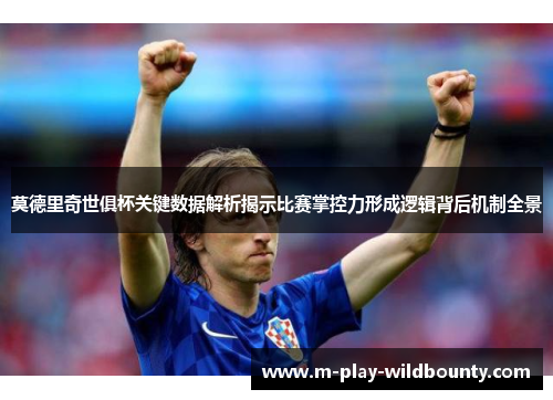 莫德里奇世俱杯关键数据解析揭示比赛掌控力形成逻辑背后机制全景