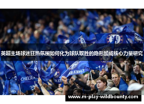 英超主场球迷狂热氛围如何化为球队取胜的隐形加成核心力量研究