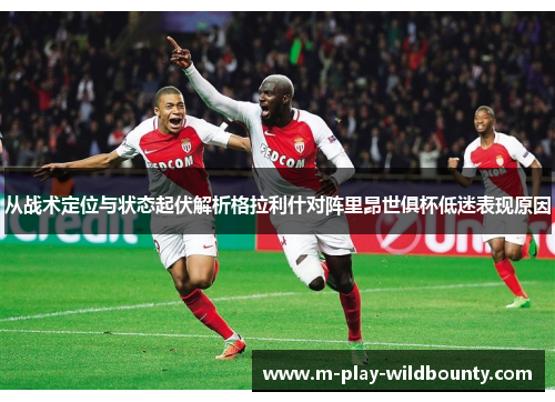 从战术定位与状态起伏解析格拉利什对阵里昂世俱杯低迷表现原因