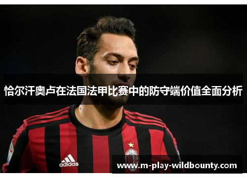 恰尔汗奥卢在法国法甲比赛中的防守端价值全面分析