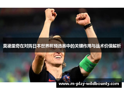 莫德里奇在对阵日本世界杯预选赛中的关键作用与战术价值解析