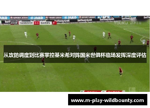 从攻防调度到比赛掌控基米希对阵国米世俱杯临场发挥深度评估