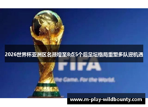 2026世界杯亚洲区名额增至8点5个后足坛格局重塑多队迎机遇