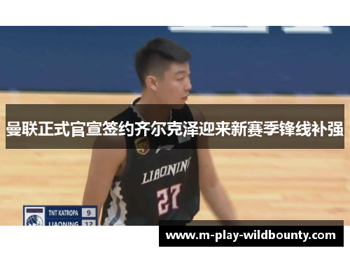 曼联正式官宣签约齐尔克泽迎来新赛季锋线补强 曼联正式官宣签约齐尔克泽迎来新赛季锋线补强