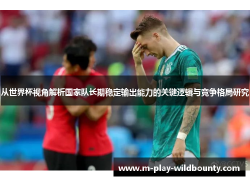 从世界杯视角解析国家队长期稳定输出能力的关键逻辑与竞争格局研究 从世界杯视角解析国家队长期稳定输出能力的关键逻辑与竞争格局研究
