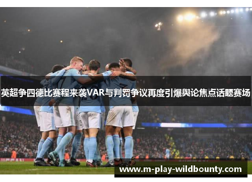 英超争四德比赛程来袭VAR与判罚争议再度引爆舆论焦点话题赛场